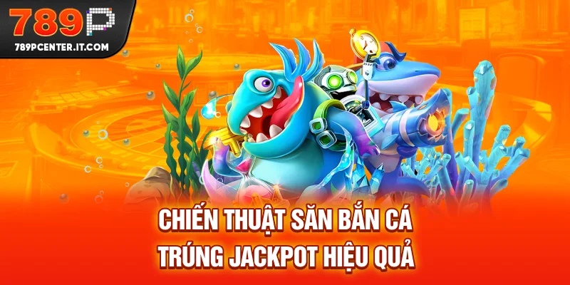 Chiến thuật săn bắn cá trúng jackpot hiệu quả