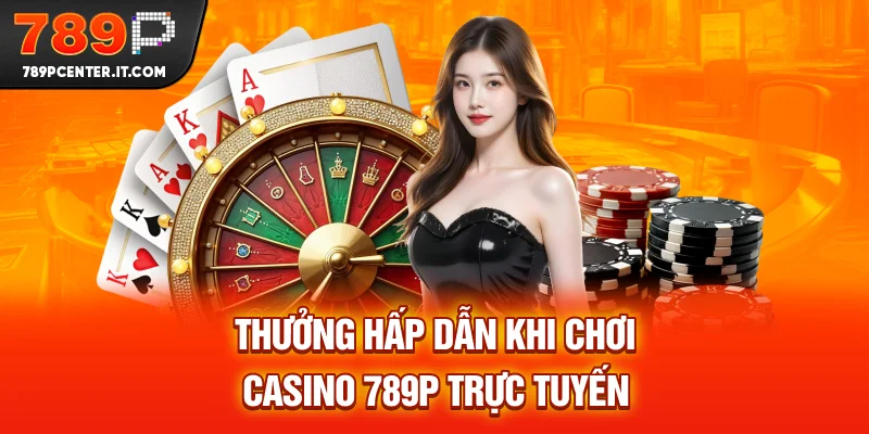 Thưởng hấp dẫn khi chơi Casino online 789P trực tuyến